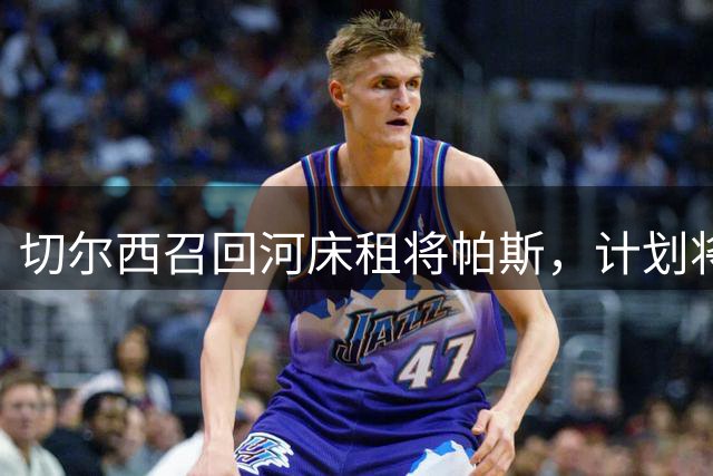 切尔西召回河床租将帕斯，计划将其再次外租磨练