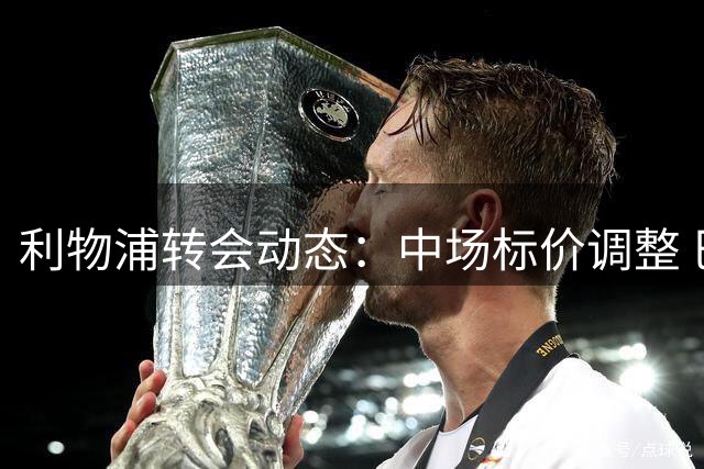 利物浦转会动态：中场标价调整 巴黎引援或促巴科拉交易