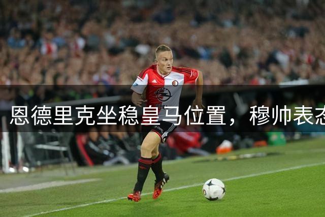 恩德里克坐稳皇马位置，穆帅表态巴西新星不会外租