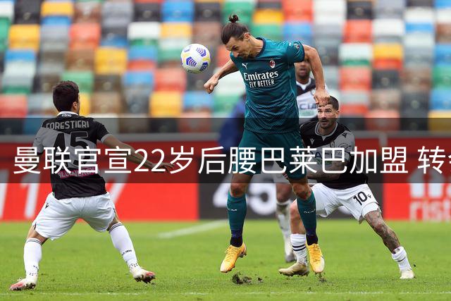 曼联官宣22岁后腰巴莱巴加盟 转会费总额达7000万英镑