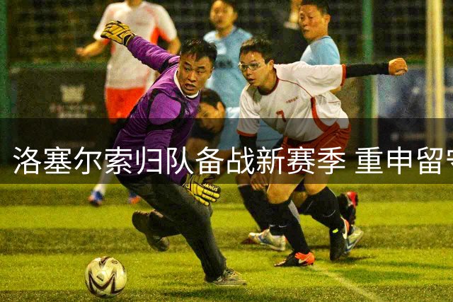 洛塞尔索归队备战新赛季 重申留守贝蒂斯决心