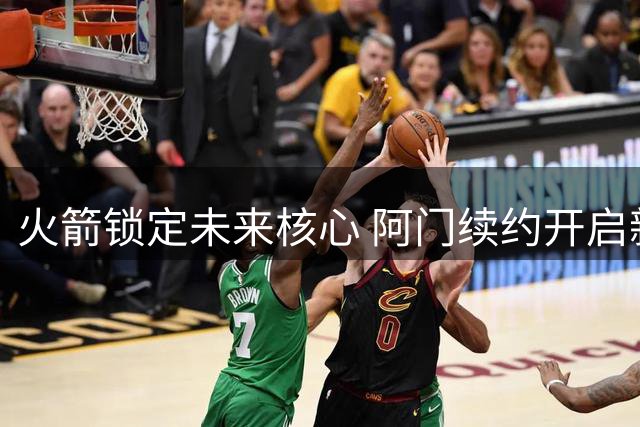 火箭锁定未来核心 阿门续约开启新时代