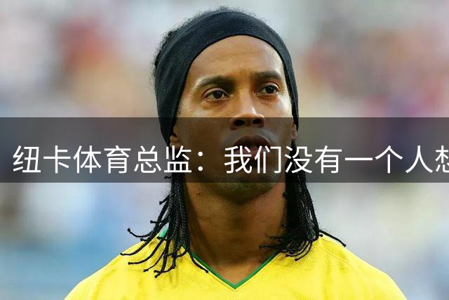 纽卡体育总监：我们没有一个人想卖吉马良斯，他非常尊重我们