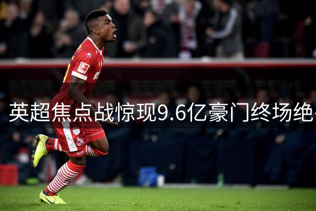 英超焦点战惊现9.6亿豪门终场绝平