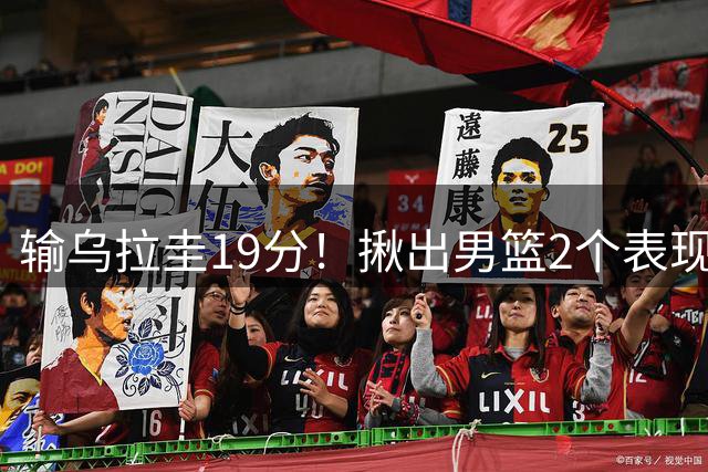 输乌拉圭19分！揪出男篮2个表现最差之人，坑惨了球队