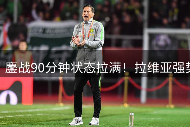 鏖战90分钟状态拉满！拉维亚强势归来，切尔西首发席位再起悬念