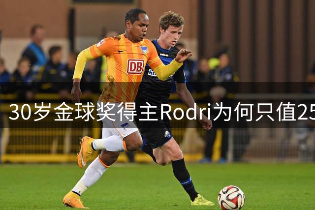 30岁金球奖得主Rodri为何只值25岁Enzo一半价？1.2亿vs6000万转会估值揭秘